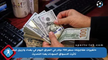 «تغيرات مفاجئة» سعر 100 دولار في العراق اليوم في بغداد وأربيل كيف تأثرت الأسواق السوداء بهذا التحديث